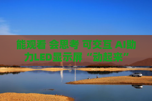 能观看 会思考 可交互 AI助力LED显示屏“动起来”