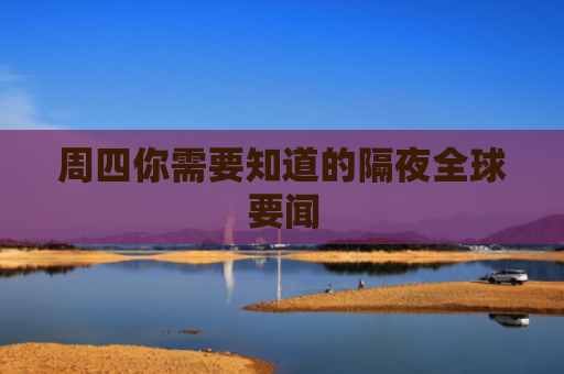 周四你需要知道的隔夜全球要闻