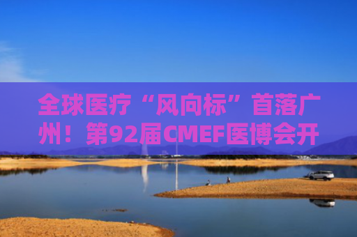 全球医疗“风向标”首落广州！第92届CMEF医博会开启“湾区新篇章”