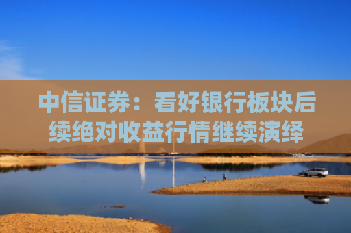 中信证券：看好银行板块后续绝对收益行情继续演绎