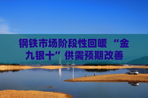 钢铁市场阶段性回暖 “金九银十”供需预期改善