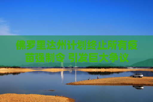 佛罗里达州计划终止所有疫苗强制令 引发巨大争议