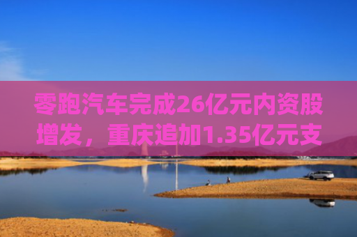 零跑汽车完成26亿元内资股增发，重庆追加1.35亿元支持汽车及电动自行车以旧换新 | 汽车早参
