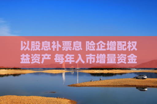 以股息补票息 险企增配权益资产 每年入市增量资金或超6000亿元