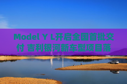 Model Y L开启全国首批交付 吉利银河新车型项目落户武汉经开区 | 汽车早参