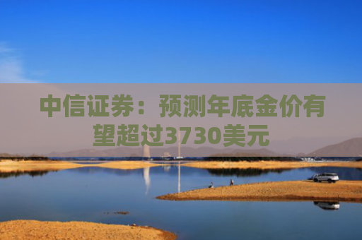 中信证券：预测年底金价有望超过3730美元
