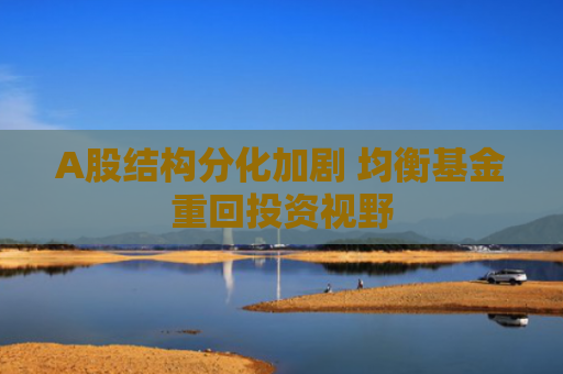 A股结构分化加剧 均衡基金重回投资视野