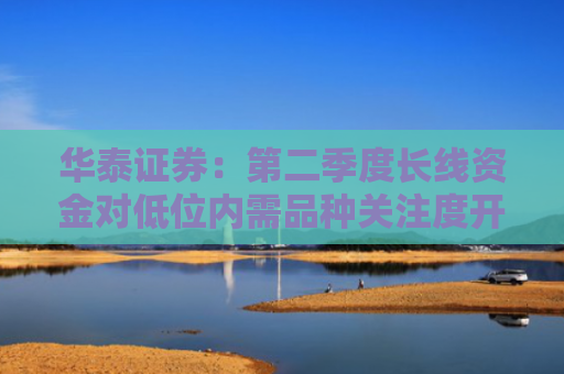 华泰证券：第二季度长线资金对低位内需品种关注度开始回升