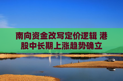 南向资金改写定价逻辑 港股中长期上涨趋势确立
