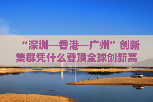 “深圳—香港—广州”创新集群凭什么登顶全球创新高地？