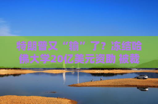 特朗普又“输”了？冻结哈佛大学20亿美元资助 被裁非法！