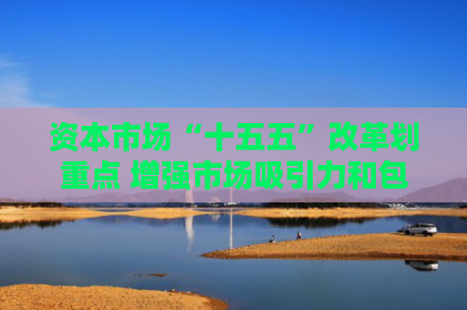资本市场“十五五”改革划重点 增强市场吸引力和包容性