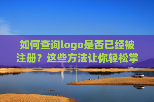 如何查询logo是否已经被注册？这些方法让你轻松掌握主动权