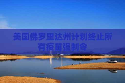 美国佛罗里达州计划终止所有疫苗强制令