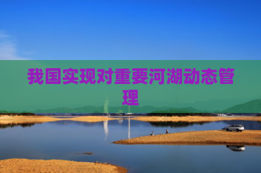我国实现对重要河湖动态管理