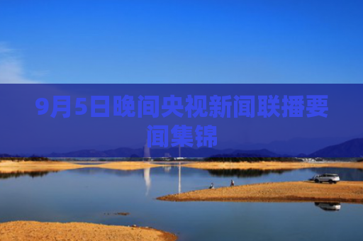 9月5日晚间央视新闻联播要闻集锦