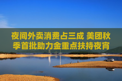 夜间外卖消费占三成 美团秋季首批助力金重点扶持夜宵小商家