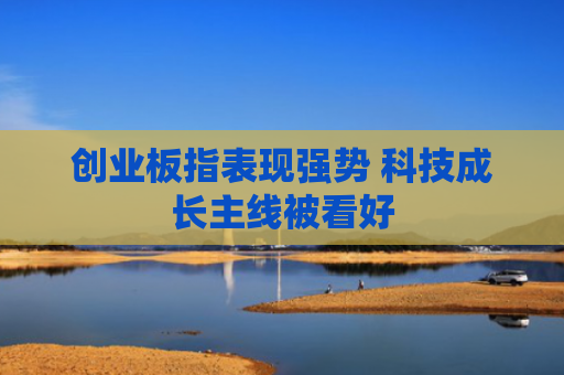 创业板指表现强势 科技成长主线被看好