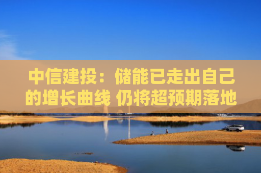 中信建投：储能已走出自己的增长曲线 仍将超预期落地