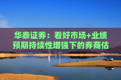 华泰证券：看好市场+业绩预期持续性增强下的券商估值修复机会