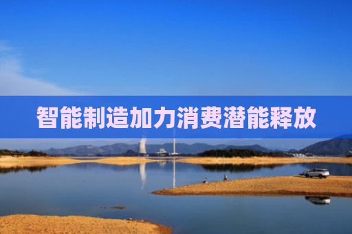 智能制造加力消费潜能释放