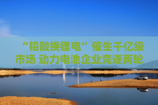 “铅酸换锂电”催生千亿级市场 动力电池企业竞逐两轮车赛道