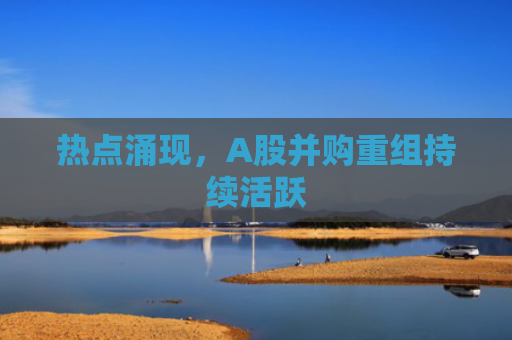 热点涌现，A股并购重组持续活跃