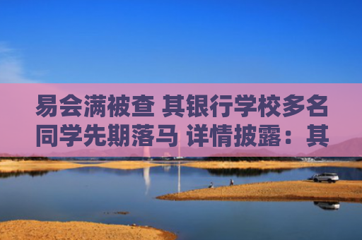 易会满被查 其银行学校多名同学先期落马 详情披露：其8月29日左右被带走调查 几个家人也被一并带走