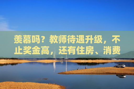 羡慕吗？教师待遇升级，不止奖金高，还有住房、消费、出行优惠！