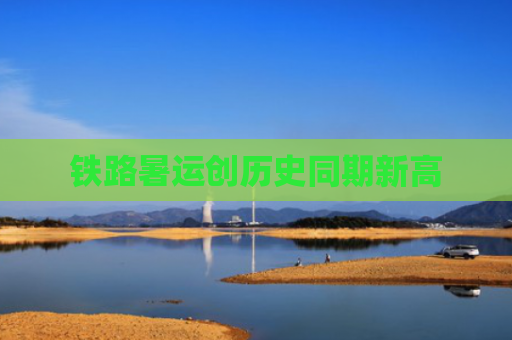 铁路暑运创历史同期新高