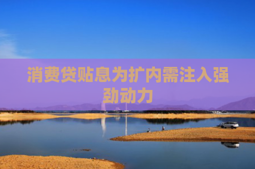 消费贷贴息为扩内需注入强劲动力