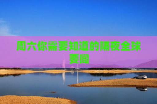 周六你需要知道的隔夜全球要闻