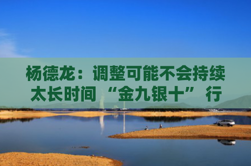 杨德龙：调整可能不会持续太长时间 “金九银十” 行情值得期待