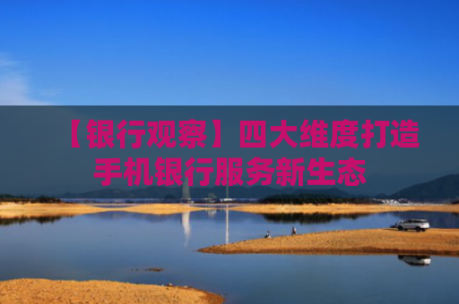 【银行观察】四大维度打造手机银行服务新生态