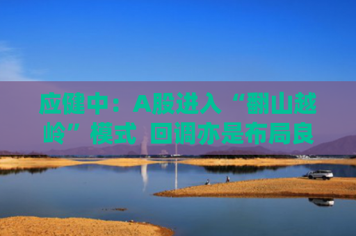 应健中：A股进入“翻山越岭”模式  回调亦是布局良机