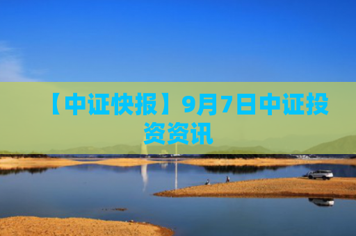 【中证快报】9月7日中证投资资讯