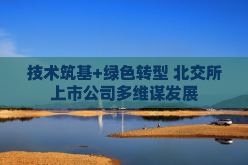 技术筑基+绿色转型 北交所上市公司多维谋发展