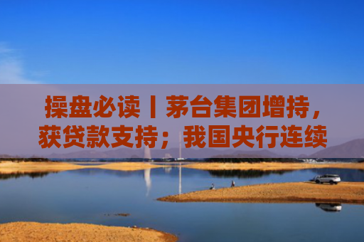 操盘必读丨茅台集团增持，获贷款支持；我国央行连续第10个月增持黄金