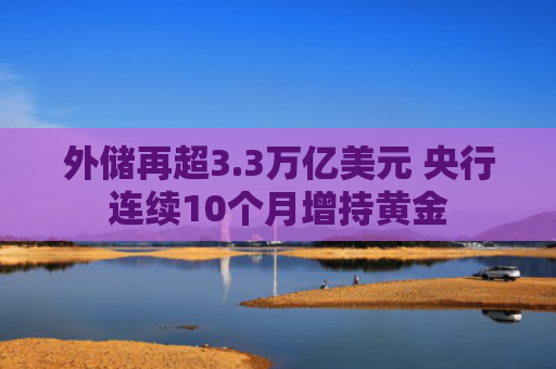外储再超3.3万亿美元 央行连续10个月增持黄金