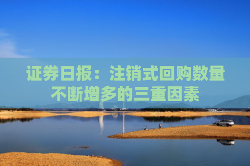 证券日报：注销式回购数量不断增多的三重因素