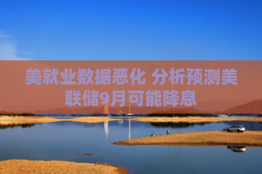 美就业数据恶化 分析预测美联储9月可能降息