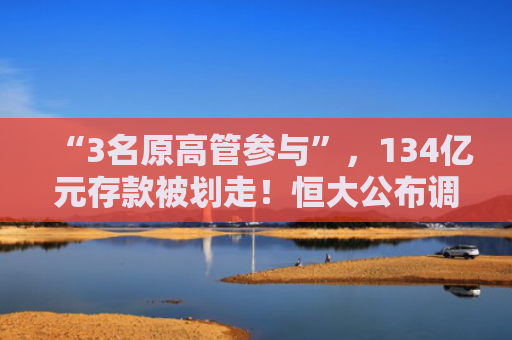 “3名原高管参与”，134亿元存款被划走！恒大公布调查结果