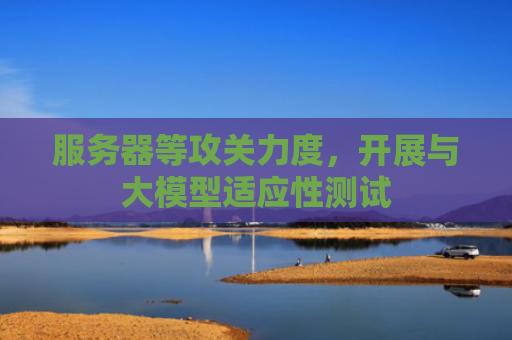 服务器等攻关力度，开展与大模型适应性测试