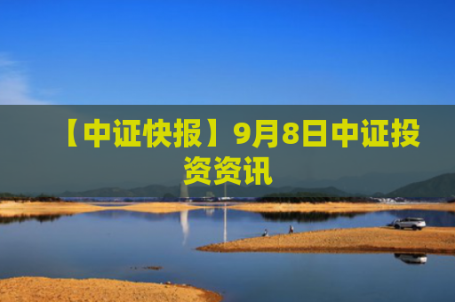 【中证快报】9月8日中证投资资讯