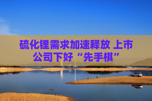 硫化锂需求加速释放 上市公司下好“先手棋”