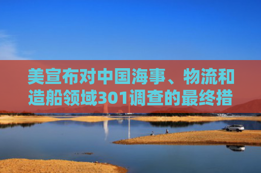 美宣布对中国海事、物流和造船领域301调查的最终措施，商务部回应