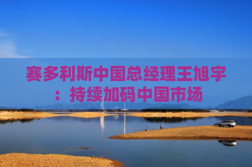 赛多利斯中国总经理王旭宇：持续加码中国市场