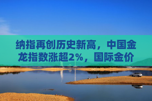 纳指再创历史新高，中国金龙指数涨超2%，国际金价或挑战3700美元