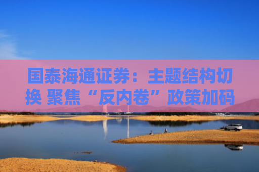 国泰海通证券：主题结构切换 聚焦“反内卷”政策加码