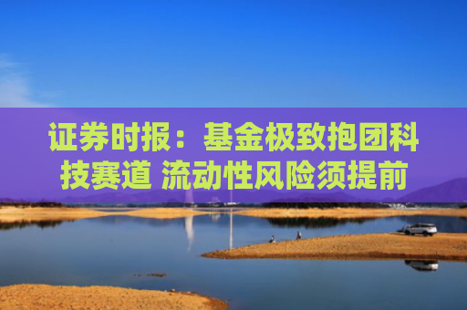 证券时报：基金极致抱团科技赛道 流动性风险须提前预防